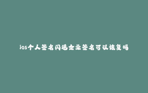 ios个人签名闪退企业签名可以恢复吗--为何ios个人签名闪退，而企业签名却能恢复？