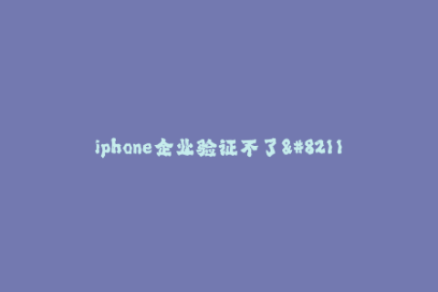 iphone企业验证不了--企业无法验证iPhone设备