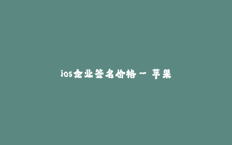 ios企业签名价格--苹果iOS企业签名价格的综合分析及比较