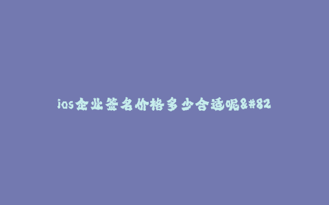 ios企业签名价格多少合适呢-- iOS企业签名：价格多少合适？