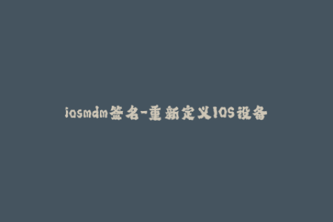 iosmdm签名-重新定义IOS设备管理签名 - 一个简洁的标题，不超过50字，没有特殊符号。