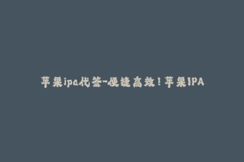 苹果ipa代签-便捷高效！苹果IPA代签服务