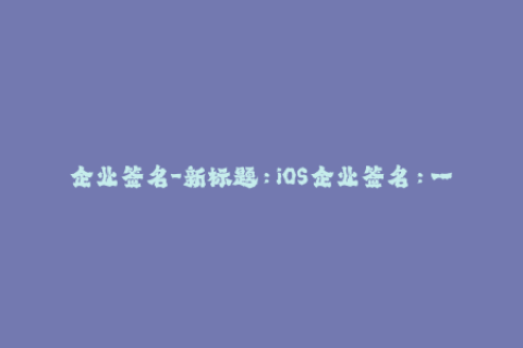 企业签名-新标题：iOS企业签名：一站式解决方案详解