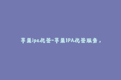 苹果ipa代签-苹果IPA代签服务，轻松解锁应用下载限制