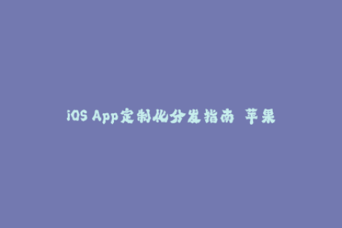 iOS App定制化分发指南——苹果签名与企业签名