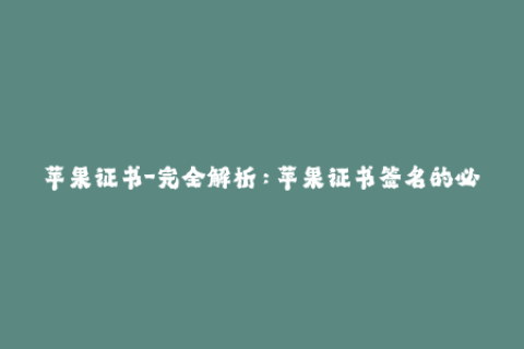 苹果证书-完全解析：苹果证书签名的必要性与操作流程