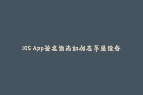 iOS App签名指南如何在苹果设备上成功安装应用程序？