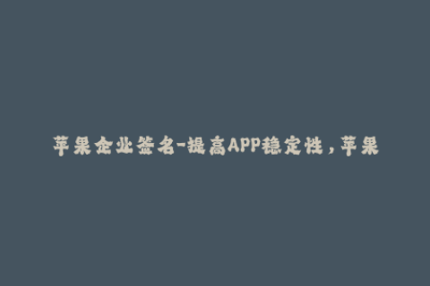 苹果企业签名-提高APP稳定性，苹果企业签名应用教程