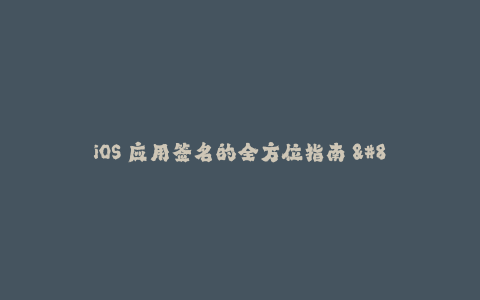 iOS 应用签名的全方位指南 - 最新版本回顾