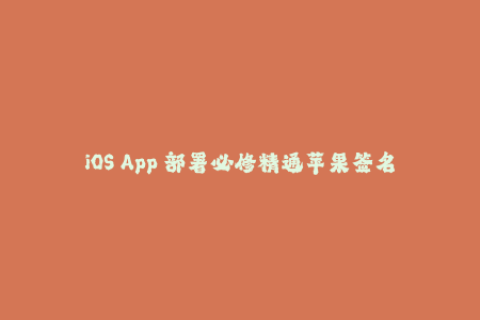 iOS App 部署必修精通苹果签名技巧