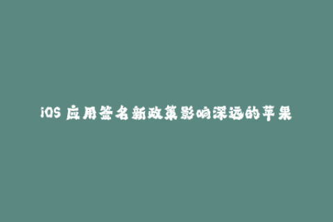 iOS 应用签名新政策影响深远的苹果签名最新解读