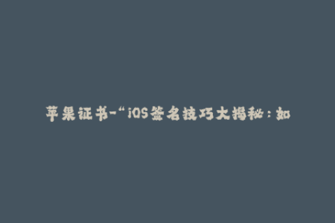 苹果证书-“iOS签名技巧大揭秘：如何正确使用苹果证书”