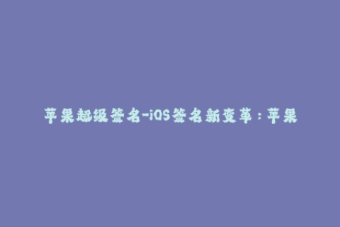 苹果超级签名-iOS签名新变革：苹果超级签名带来新风暴