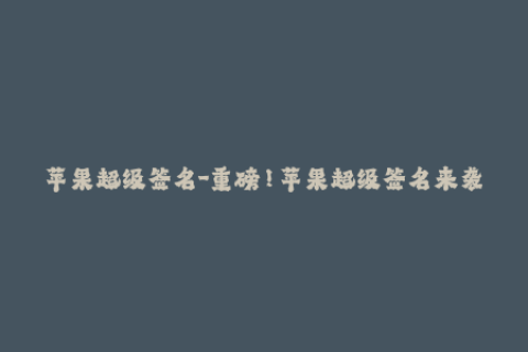 苹果超级签名-重磅！苹果超级签名来袭，解放你的应用下载！