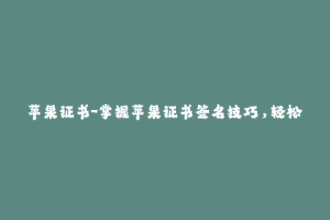 苹果证书-掌握苹果证书签名技巧，轻松解决iOS应用重签名问题