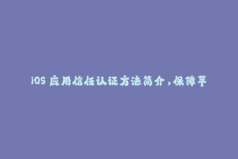 iOS 应用信任认证方法简介，保障苹果签名安全！