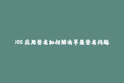 iOS 应用签名如何解决苹果签名问题？