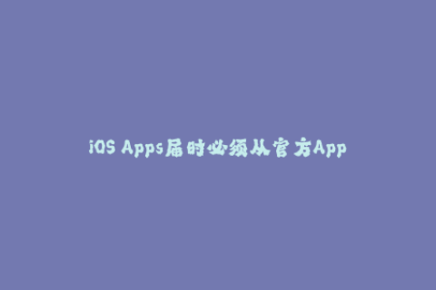 iOS Apps届时必须从官方App Store下载——苹果强制实行签名认证！