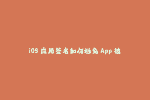 iOS 应用签名如何避免 App 被封？