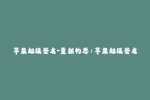 苹果超级签名-重新构思：苹果超级签名引领近期iOS签名领域