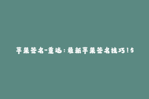 苹果签名-重述：最新苹果签名技巧！50个字符以内。