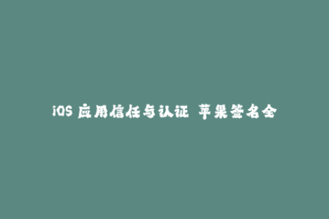 iOS 应用信任与认证——苹果签名全面解析