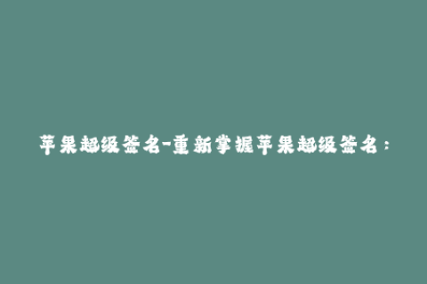 苹果超级签名-重新掌握苹果超级签名：最新解决方案