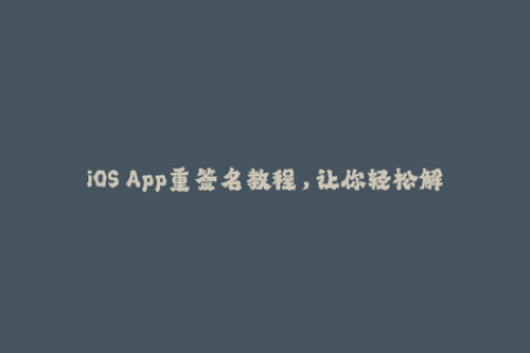 iOS App重签名教程，让你轻松解决失效问题