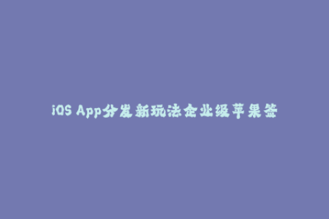 iOS App分发新玩法企业级苹果签名全解析！