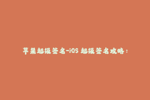 苹果超级签名-iOS 超级签名攻略：体验史上最优签名解决方案