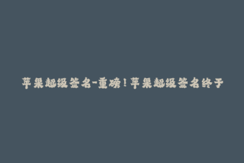 苹果超级签名-重磅！苹果超级签名终于来了，让你的iOS设备更稳定！