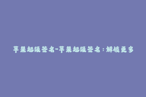 苹果超级签名-苹果超级签名：解锁更多应用和功能的必备利器