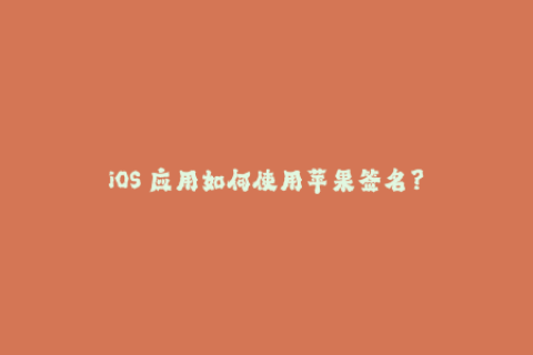 iOS 应用如何使用苹果签名？