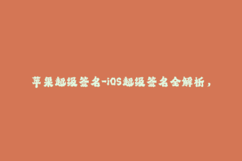 苹果超级签名-iOS超级签名全解析，轻松解锁苹果设备限制