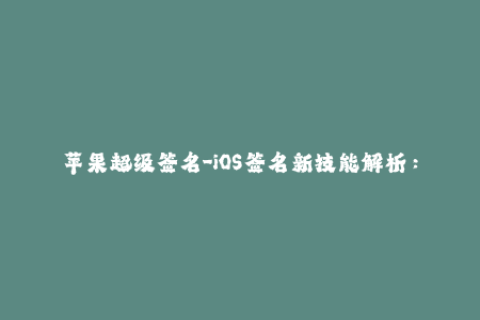 苹果超级签名-iOS签名新技能解析：掌握苹果超级签名，轻松畅玩各类APP