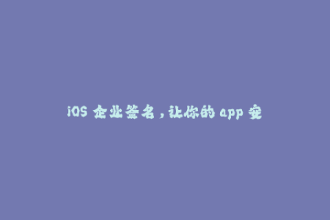 iOS 企业签名，让你的 app 安全又可靠