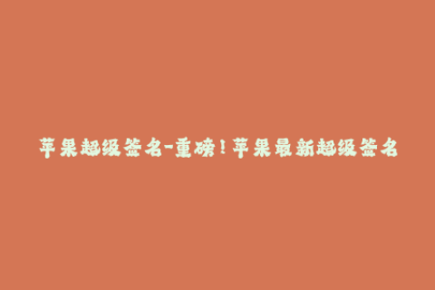 苹果超级签名-重磅！苹果最新超级签名解析，全方位分析！