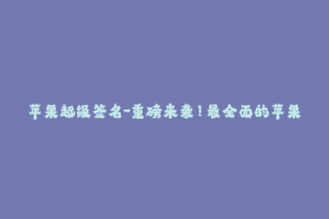 苹果超级签名-重磅来袭！最全面的苹果超级签名攻略！