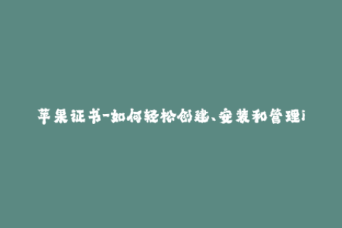 苹果证书-如何轻松创建、安装和管理iOS证书？