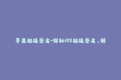 苹果超级签名-探秘iOS超级签名，解密苹果应用重签名技术