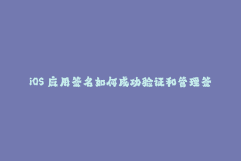 iOS 应用签名如何成功验证和管理签名？