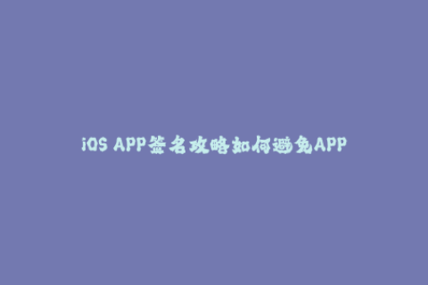 iOS APP签名攻略如何避免APP被封禁？