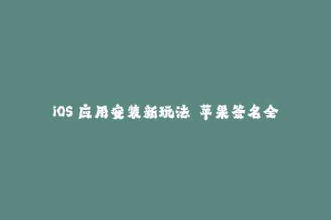 iOS 应用安装新玩法——苹果签名全攻略！