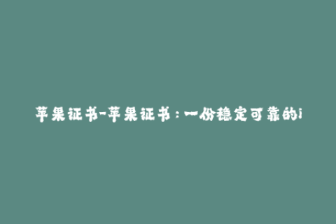 苹果证书-苹果证书：一份稳定可靠的iOS应用保障