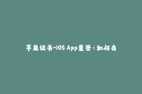 苹果证书-iOS App重签：如何自己创建苹果证书与配置文件？