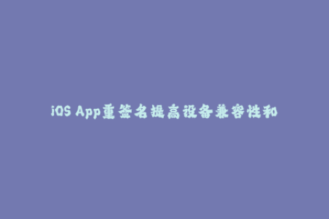 iOS App重签名提高设备兼容性和稳定性