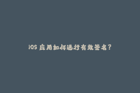 iOS 应用如何进行有效签名？