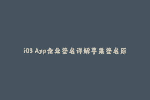 iOS App企业签名详解苹果签名原理与操作步骤