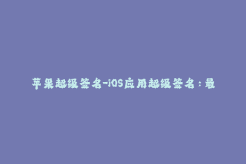 苹果超级签名-iOS应用超级签名：最新苹果签名教程