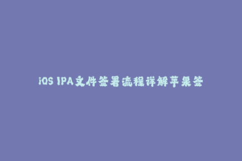 iOS IPA文件签署流程详解苹果签名完整步骤